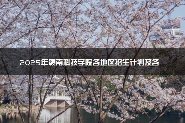 2025年赣南科技学院各地区招生计划及各专业分省招生人数是多少？(附学费及专业代码)
