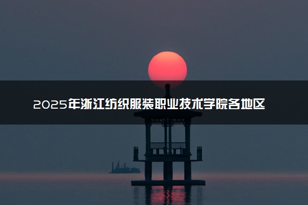 2025年浙江纺织服装职业技术学院各地区招生计划及各专业分省招生人数是多少？(附学费及专业代码)