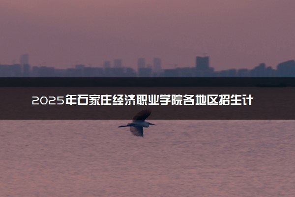 2025年石家庄经济职业学院各地区招生计划及各专业分省招生人数是多少？(附学费及专业代码)