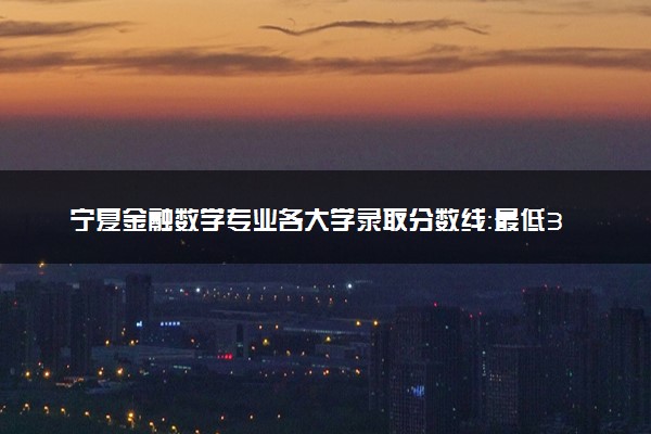 宁夏金融数学专业各大学录取分数线：最低378分能上 开设院校及位次