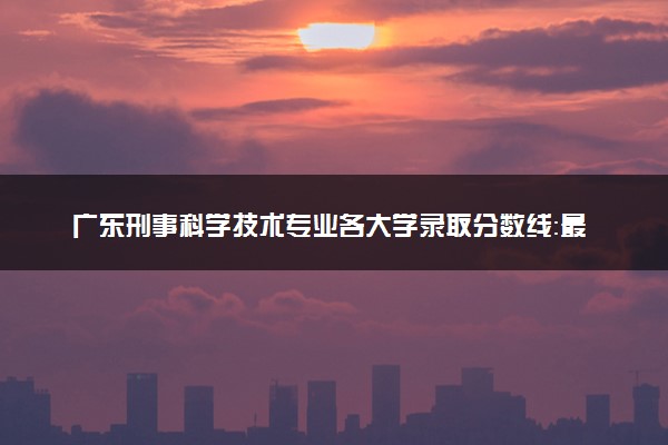 广东刑事科学技术专业各大学录取分数线：最低543分能上 开设院校及位次