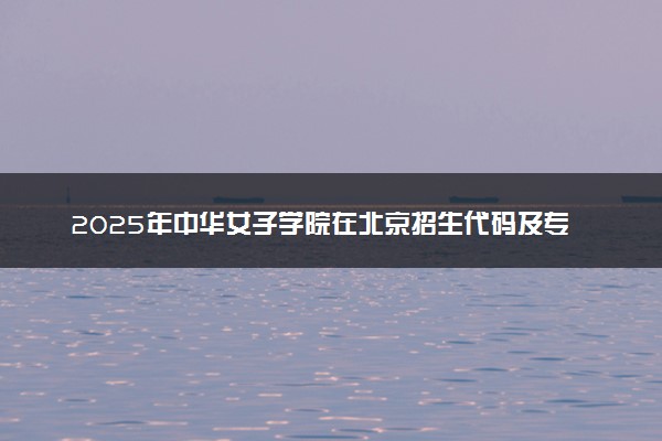 2025年中华女子学院在北京招生代码及专业代码 中华女子学院北京代码是多少？怎么查询？