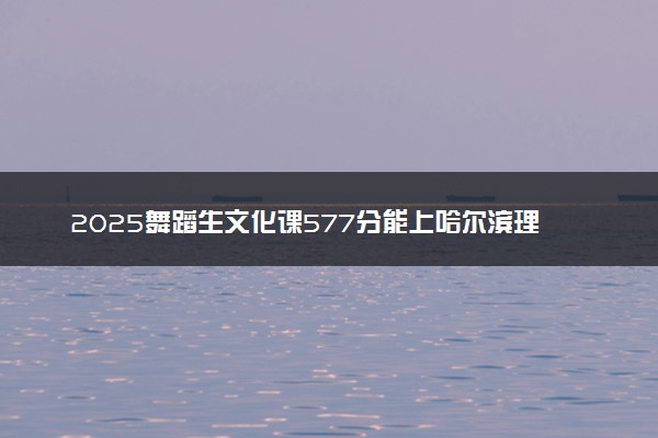 2025舞蹈生文化课577分能上哈尔滨理工大学吗