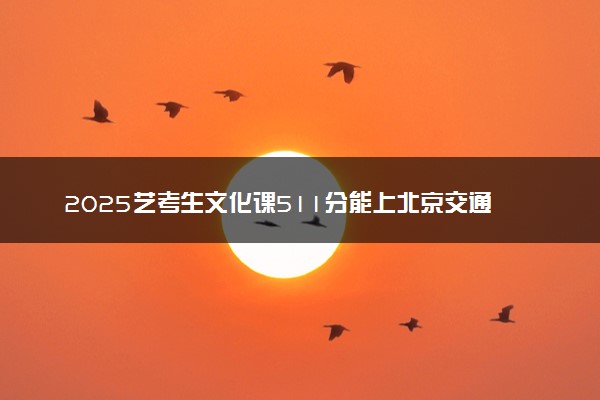 2025艺考生文化课511分能上北京交通大学吗