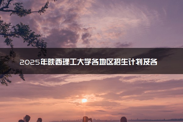 2025年陕西理工大学各地区招生计划及各专业分省招生人数是多少？(附学费及专业代码)