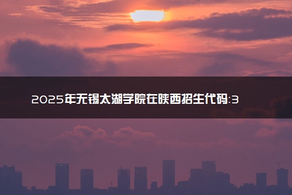 2025年无锡太湖学院在陕西招生代码：3045 专业代码及报考指南