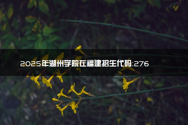 2025年湖州学院在福建招生代码：2768 专业代码及报考指南