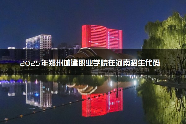 2025年郑州城建职业学院在河南招生代码：6366 专业代码及报考指南