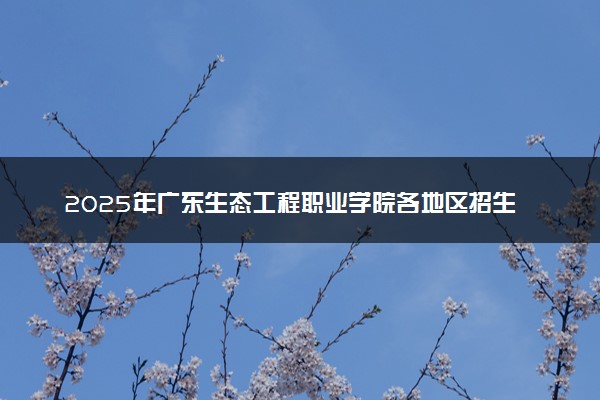 2025年广东生态工程职业学院各地区招生计划及各专业分省招生人数是多少？(附学费及专业代码)
