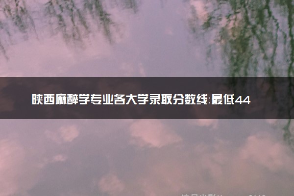 陕西麻醉学专业各大学录取分数线：最低443分能上 开设院校及位次