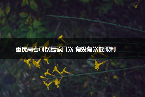 重庆高考可以复读几次 有没有次数限制