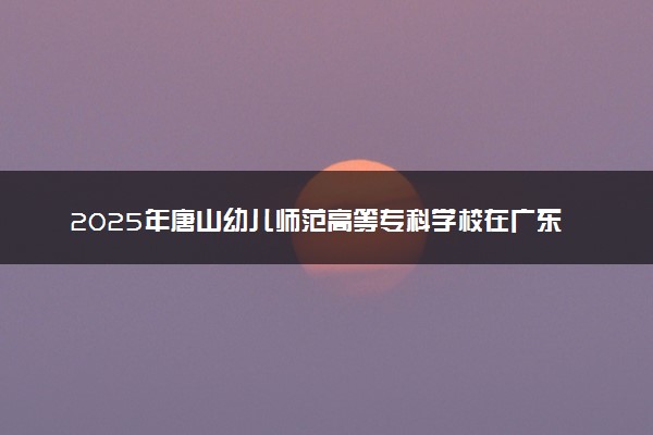 2025年唐山幼儿师范高等专科学校在广东招生代码：14586 专业代码及报考指南