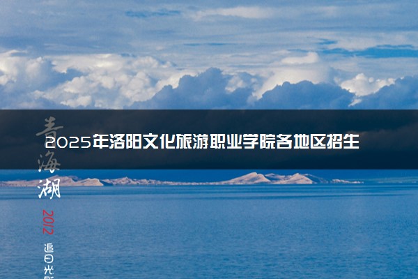 2025年洛阳文化旅游职业学院各地区招生计划及各专业分省招生人数是多少？(附学费及专业代码)