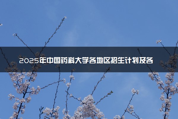 2025年中国药科大学各地区招生计划及各专业分省招生人数是多少？(附学费及专业代码)