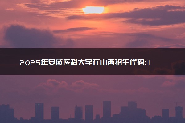 2025年安徽医科大学在山西招生代码：1710 专业代码及报考指南