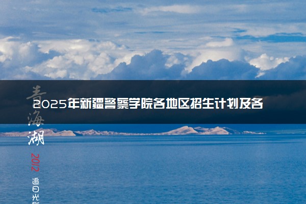 2025年新疆警察学院各地区招生计划及各专业分省招生人数是多少？(附学费及专业代码)
