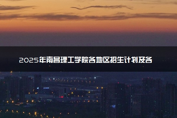 2025年南昌理工学院各地区招生计划及各专业分省招生人数是多少？(附学费及专业代码)