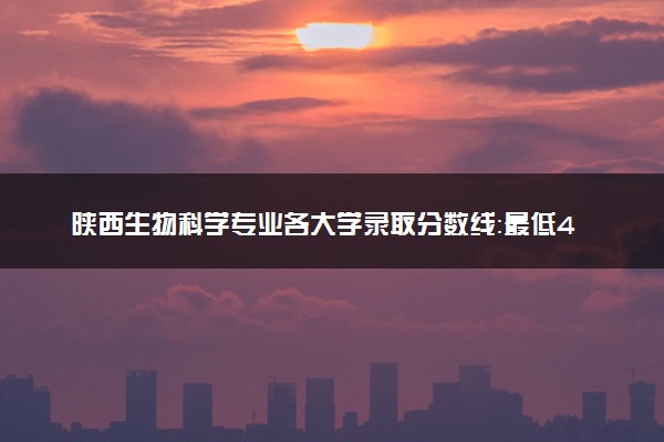 陕西生物科学专业各大学录取分数线：最低440分能上 开设院校及位次