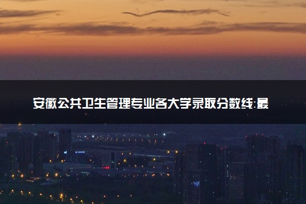 安徽公共卫生管理专业各大学录取分数线：最低389分能上 开设院校及位次