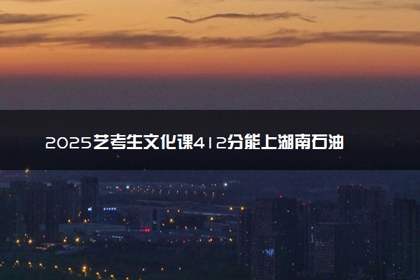 2025艺考生文化课412分能上湖南石油化工职业技术学院吗