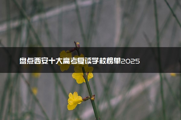 盘点西安十大高考复读学校榜单2025