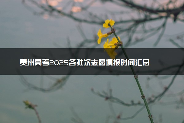 贵州高考2025各批次志愿填报时间汇总 截止日期什么时候