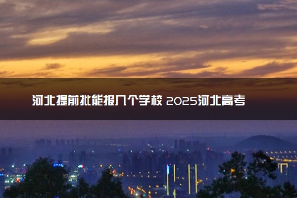 河北提前批能报几个学校 2025河北高考提前批学校名单和专业