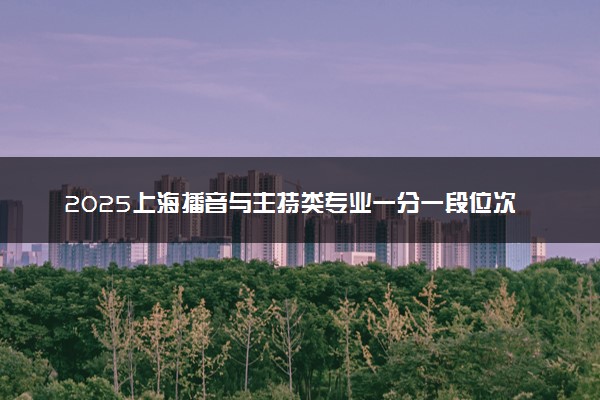 2025上海播音与主持类专业一分一段位次表最新公布 高考成绩排名查询