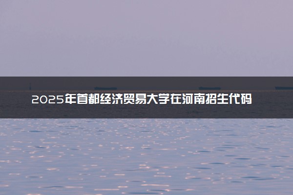 2025年首都经济贸易大学在河南招生代码：2500 专业代码及报考指南