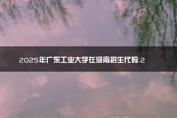 2025年广东工业大学在河南招生代码：2930 专业代码及报考指南
