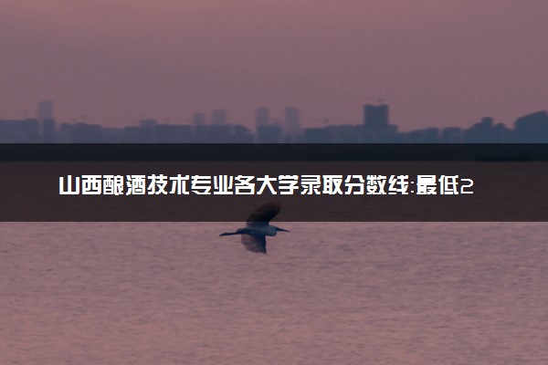 山西酿酒技术专业各大学录取分数线：最低253分能上 开设院校及位次