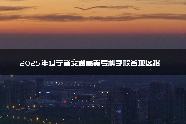 2025年辽宁省交通高等专科学校各地区招生计划及各专业分省招生人数是多少？(附学费及专业代码)