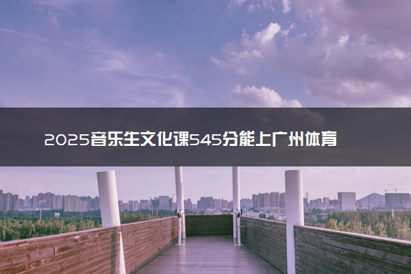 2025音乐生文化课545分能上广州体育学院吗