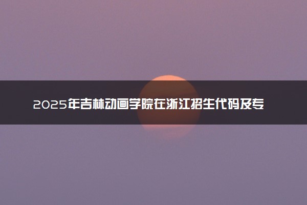 2025年吉林动画学院在浙江招生代码及专业代码 吉林动画学院浙江代码是多少？怎么查询？