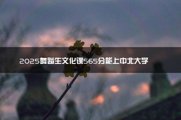 2025舞蹈生文化课565分能上中北大学吗