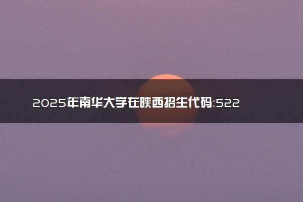 2025年南华大学在陕西招生代码：5220 专业代码及报考指南