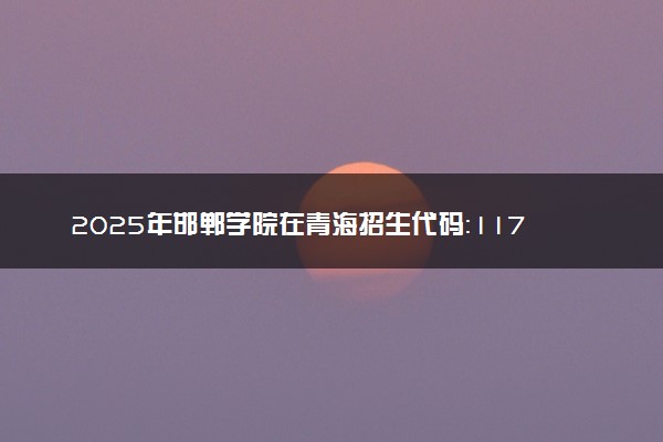 2025年邯郸学院在青海招生代码：1172 专业代码及报考指南