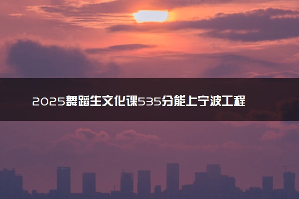 2025舞蹈生文化课535分能上宁波工程学院吗