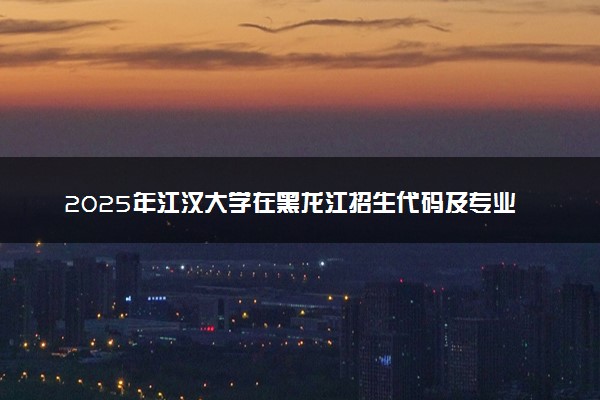 2025年江汉大学在黑龙江招生代码及专业代码 江汉大学黑龙江代码是多少？怎么查询？
