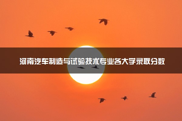 河南汽车制造与试验技术专业各大学录取分数线：最低166分能上 开设院校及位次