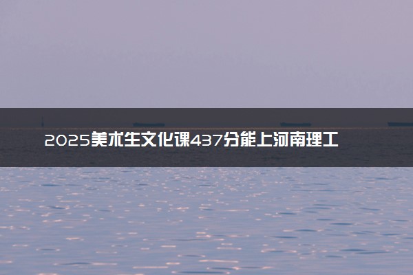 2025美术生文化课437分能上河南理工大学吗