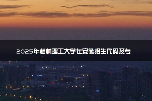 2025年桂林理工大学在安徽招生代码及专业代码 桂林理工大学安徽代码是多少？怎么查询？