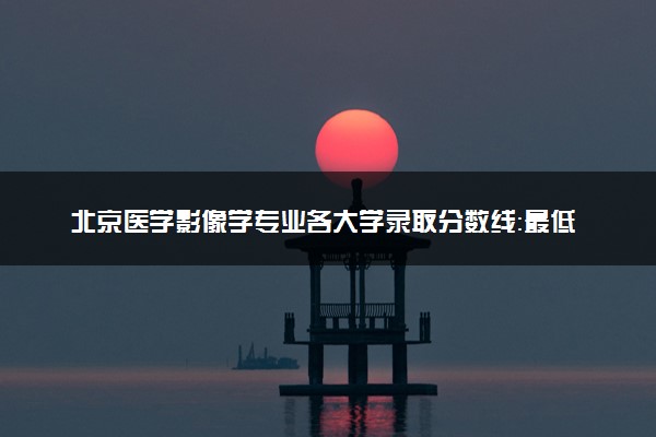 北京医学影像学专业各大学录取分数线：最低470分能上 开设院校及位次