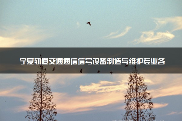 宁夏轨道交通通信信号设备制造与维护专业各大学录取分数线：最低366分能上 开设院校及位次