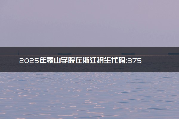 2025年泰山学院在浙江招生代码：3757 专业代码及报考指南