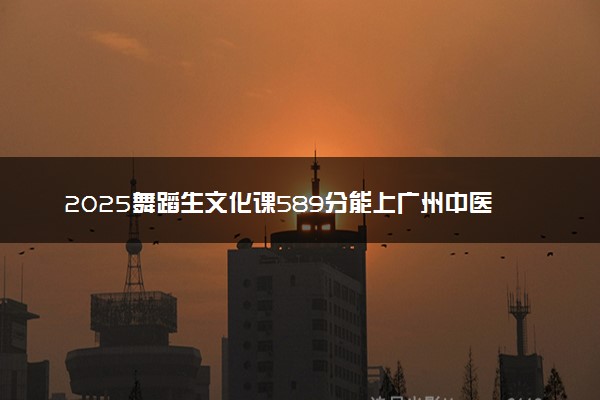 2025舞蹈生文化课589分能上广州中医药大学吗