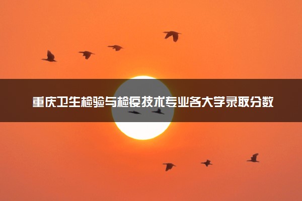 重庆卫生检验与检疫技术专业各大学录取分数线：最低284分能上 开设院校及位次