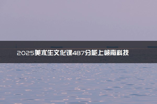 2025美术生文化课487分能上赣南科技学院吗