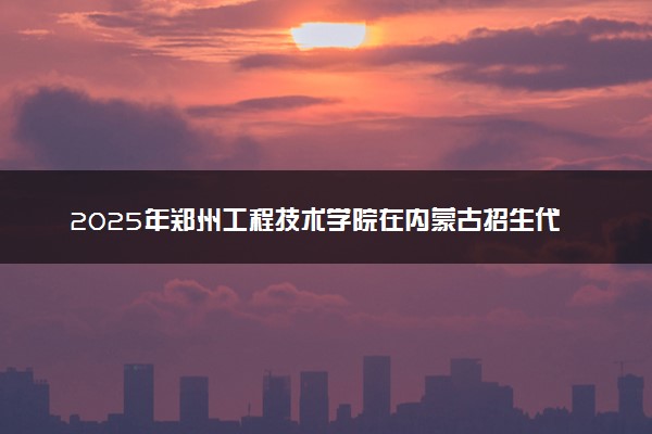 2025年郑州工程技术学院在内蒙古招生代码：599 专业代码及报考指南