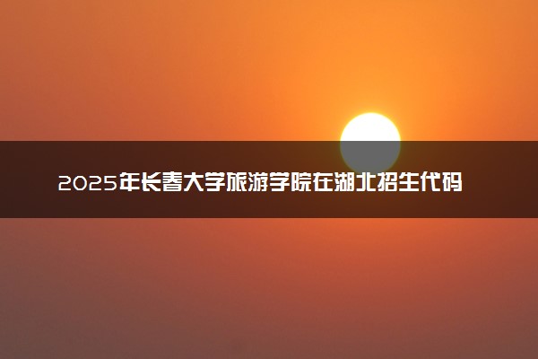 2025年长春大学旅游学院在湖北招生代码：F652 专业代码及报考指南